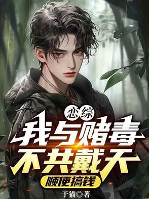 恋综,我与赌毒不共戴天顺便搞钱 恋综,我与赌毒不共戴天顺便搞钱