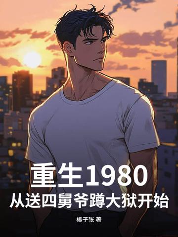 重生1980,从送四舅爷蹲大狱开始 重生1980,从送四舅爷蹲大狱开始
