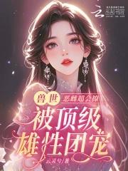 恶雌丑又渣?治愈众兽夫后被狂宠 恶雌丑又渣?治愈众兽夫后被狂宠