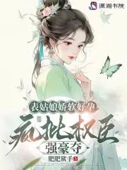 表姑娘娇软好孕,疯批权臣强豪夺 表姑娘娇软好孕,疯批权臣强豪夺