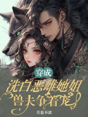 穿成洗白恶雌她姐,兽夫争着宠 穿成洗白恶雌她姐,兽夫争着宠