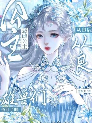 恶雌公主从良后,雄兽们争红了眼 恶雌公主从良后,雄兽们争红了眼