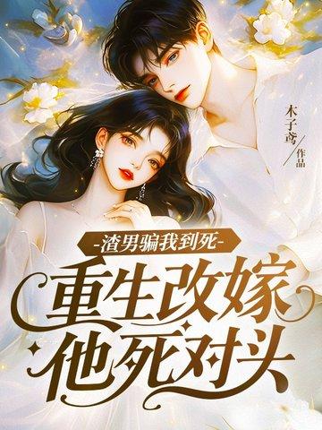 渣男骗我到死,重生改嫁他死对头 渣男骗我到死,重生改嫁他死对头
