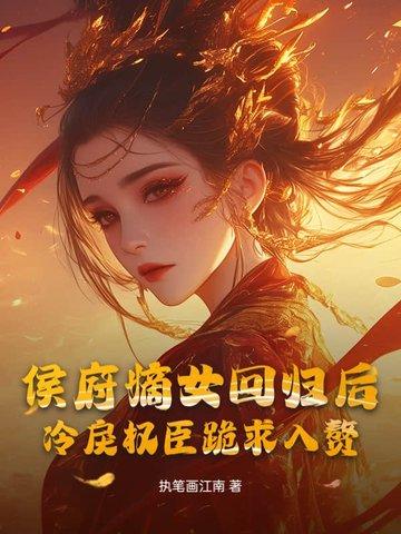 侯府嫡女回归后,冷戾权臣跪求入赘 侯府嫡女回归后,冷戾权臣跪求入赘