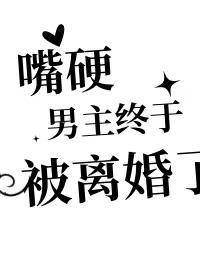 嘴硬男主终于被离婚了 嘴硬男主终于被离婚了