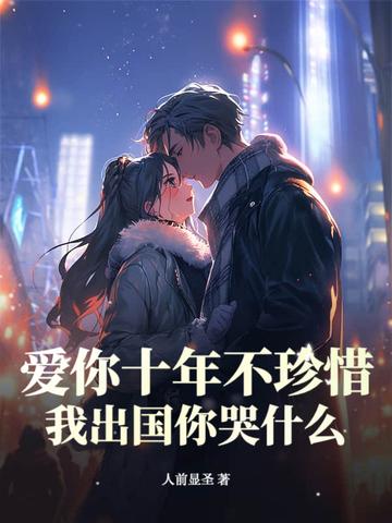 爱你十年不珍惜,我出国你哭什么? 爱你十年不珍惜,我出国你哭什么?