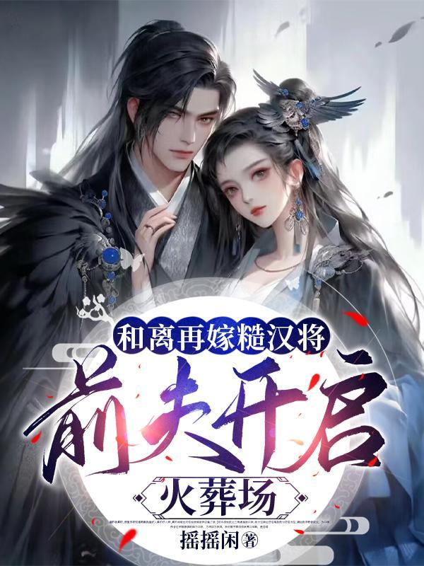 和离再嫁糙汉将,前夫开启火葬场 和离再嫁糙汉将,前夫开启火葬场