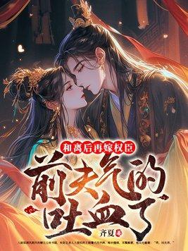 和离后再嫁权臣,前夫气的吐血了 和离后再嫁权臣,前夫气的吐血了